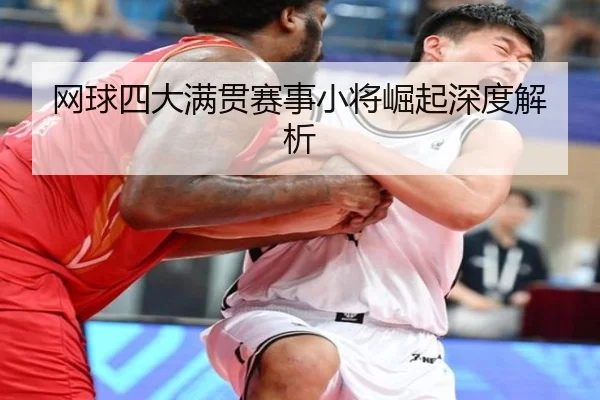 网球四大满贯赛事小将崛起深度解析